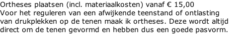 Ortheses plaatsen (incl. materiaalkosten) vanaf € 15,00  Voor het reguleren van een afwijkende teenstand of ontlasting  van drukplekken op de tenen maak ik ortheses. Deze wordt altijd  direct om de tenen gevormd en hebben dus een goede pasvorm.